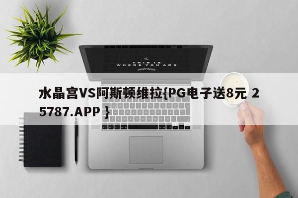 水晶宫VS阿斯顿维拉{PG电子送8元 25787.APP }